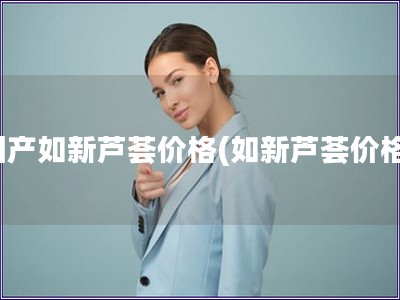 國產如新蘆薈價格(如新蘆薈價格)