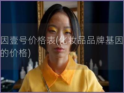 基因壹號價格表(化妝品品牌基因壹號的價格)