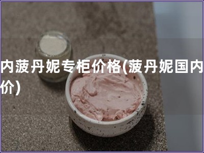 國內(nèi)菠丹妮專柜價格(菠丹妮國內(nèi)專柜價)