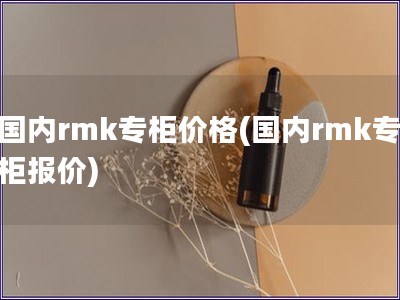 國內(nèi)rmk專柜價格(國內(nèi)rmk專柜報價)