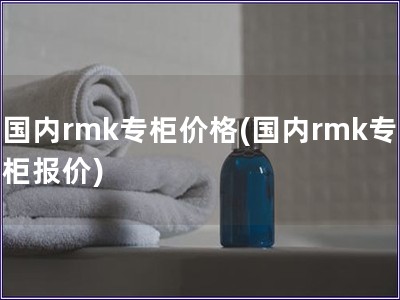 國內rmk專柜價格(國內rmk專柜報價)