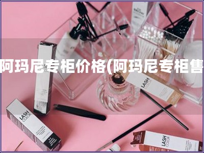 在阿瑪尼專柜價格(阿瑪尼專柜售價)