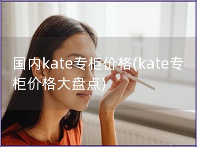 國內kate專柜價格(kate專柜價格大盤點)