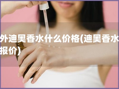 國外迪奧香水什么價格(迪奧香水國外報價)