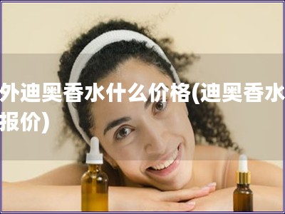 國外迪奧香水什么價格(迪奧香水國外報價)