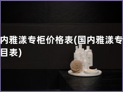 國(guó)內(nèi)雅漾專柜價(jià)格表(國(guó)內(nèi)雅漾專柜價(jià)目表)