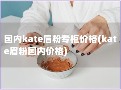 國內(nèi)kate眉粉專柜價格(kate眉粉國內(nèi)價格)