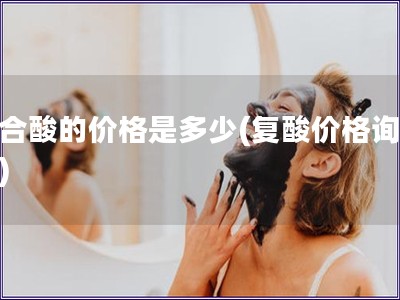 復合酸的價格是多少(復酸價格詢價表)