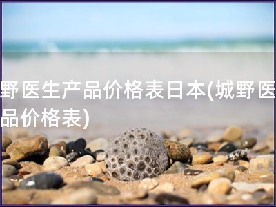 城野醫(yī)生產(chǎn)品價(jià)格表日本(城野醫(yī)生產(chǎn)品價(jià)格表)