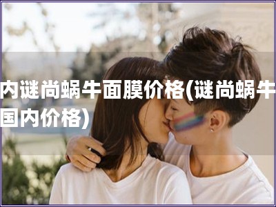 國內謎尚蝸牛面膜價格(謎尚蝸牛面膜國內價格)