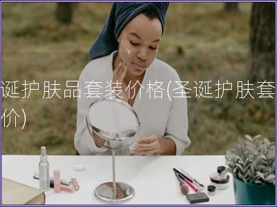 圣誕護膚品套裝價格(圣誕護膚套裝報價)