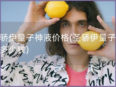 圣驕伊量子神液價格(圣驕伊量子神液多少錢)