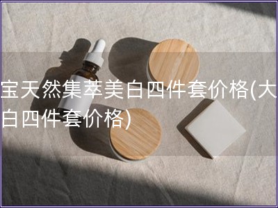大寶天然集萃美白四件套價格(大寶美白四件套價格)