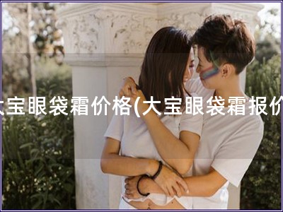 大寶眼袋霜價(jià)格(大寶眼袋霜報(bào)價(jià)) 大寶眼袋霜價(jià)格(大寶眼袋霜報(bào)價(jià))