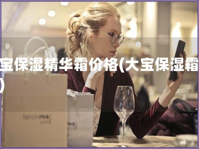 大寶保濕精華霜價格(大寶保濕霜報價)