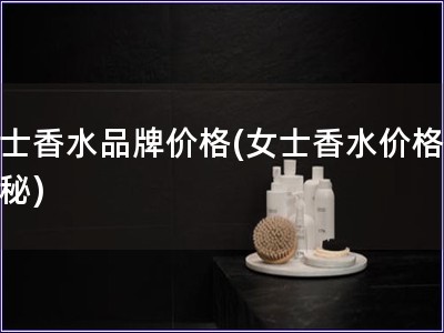 女士香水品牌價格(女士香水價格大揭秘)