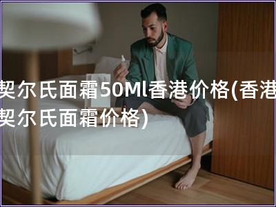 契爾氏面霜50Ml香港價格(香港契爾氏面霜價格)
