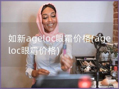 如新ageloc眼霜價格(ageloc眼霜價格)