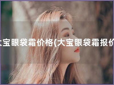 大寶眼袋霜價格(大寶眼袋霜報價)