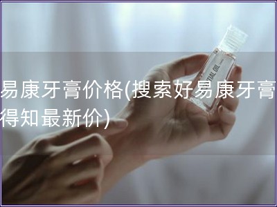 好易康牙膏價(jià)格(搜索好易康牙膏價(jià)格得知最新價(jià))