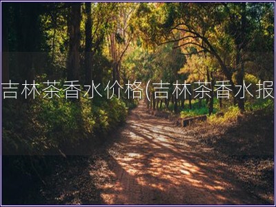 大吉林茶香水價格(吉林茶香水報價)