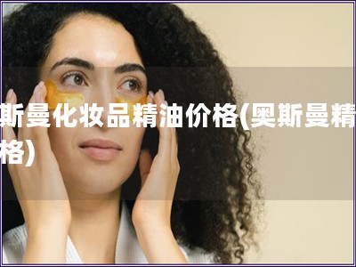 奧斯曼化妝品精油價格(奧斯曼精油價格)