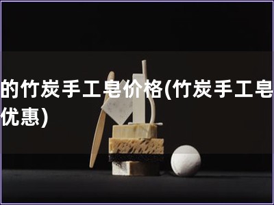 好的竹炭手工皂價格(竹炭手工皂價格優(yōu)惠)
