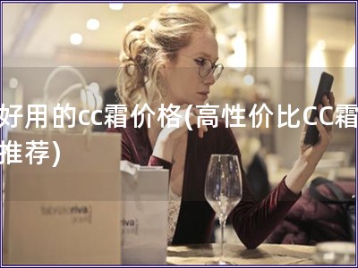 好用的cc霜價(jià)格(高性價(jià)比CC霜推薦)