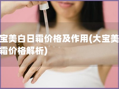 大寶美白日霜價(jià)格及作用(大寶美白日霜價(jià)格解析)