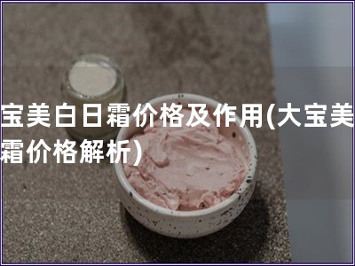 大寶美白日霜價格及作用(大寶美白日霜價格解析)