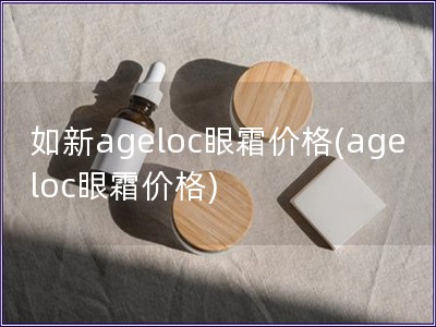 如新ageloc眼霜價格(ageloc眼霜價格)