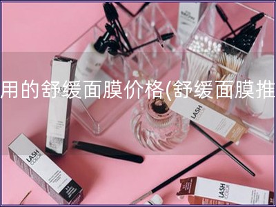 好用的舒緩面膜價(jià)格(舒緩面膜推薦)