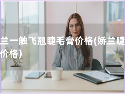 嬌蘭一觸飛翹睫毛膏價格(嬌蘭睫毛膏價格)