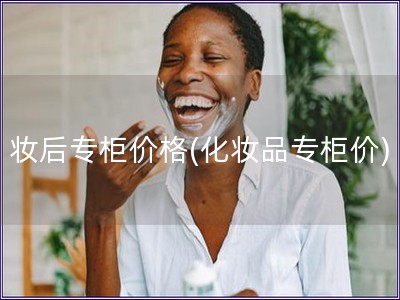 妝后專柜價格(化妝品專柜價)