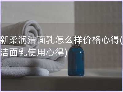 如新柔潤潔面乳怎么樣價格心得(如新潔面乳使用心得)