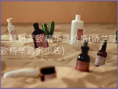 嬌蘭賦妍緊致精華露價格(嬌蘭賦妍緊致精華露多少錢)