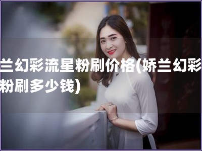 嬌蘭幻彩流星粉刷價格(嬌蘭幻彩流星粉刷多少錢)