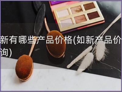 如新有哪些產品價格(如新產品價格查詢)