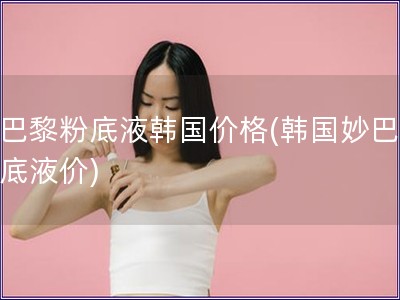 妙巴黎粉底液韓國價格(韓國妙巴黎粉底液價)