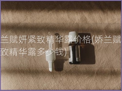 嬌蘭賦妍緊致精華露價格(嬌蘭賦妍緊致精華露多少錢)