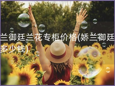 嬌蘭御廷蘭花專柜價格(嬌蘭御廷蘭花多少錢)