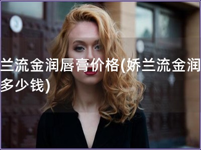 嬌蘭流金潤唇膏價格(嬌蘭流金潤唇膏多少錢)