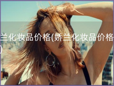 嬌蘭化妝品價格(嬌蘭化妝品價格分析)