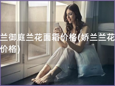 嬌蘭御庭蘭花面霜價(jià)格(嬌蘭蘭花面霜價(jià)格)