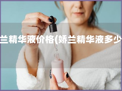 嬌蘭精華液價格(嬌蘭精華液多少錢)