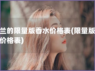嬌蘭的限量版香水價(jià)格表(限量版香水價(jià)格表) 嬌蘭的限量版香水價(jià)格表(限量版香水價(jià)格表)