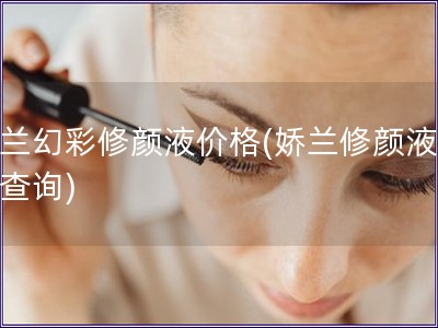 嬌蘭幻彩修顏液價格(嬌蘭修顏液價格查詢)