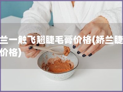 嬌蘭一觸飛翹睫毛膏價格(嬌蘭睫毛膏價格)