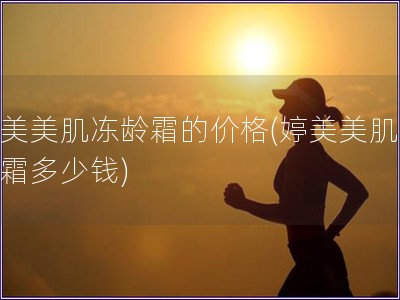 婷美美肌凍齡霜的價格(婷美美肌凍齡霜多少錢)