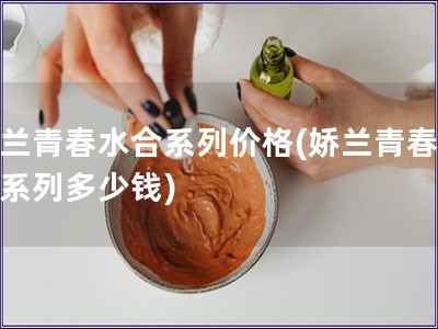 嬌蘭青春水合系列價格(嬌蘭青春水合系列多少錢)